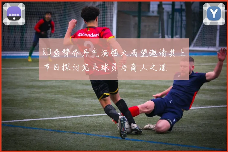 KD盛赞乔丹气场强大渴望邀请其上节目探讨完美球员与商人之道