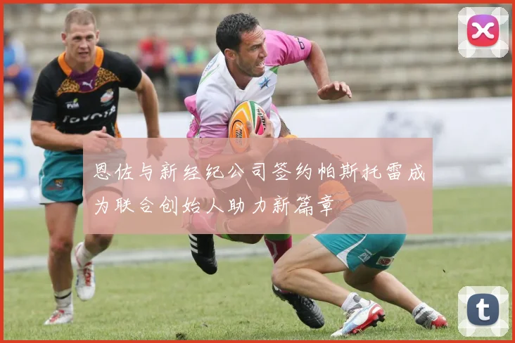 恩佐与新经纪公司签约帕斯托雷成为联合创始人助力新篇章