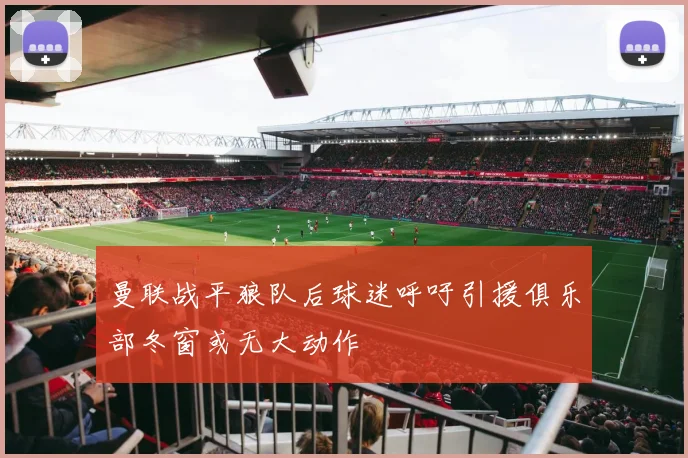 曼联战平狼队后球迷呼吁引援俱乐部冬窗或无大动作