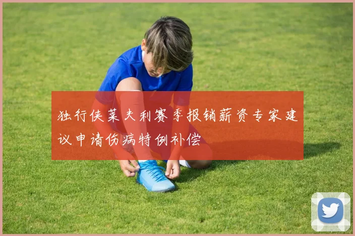 独行侠莱夫利赛季报销薪资专家建议申请伤病特例补偿