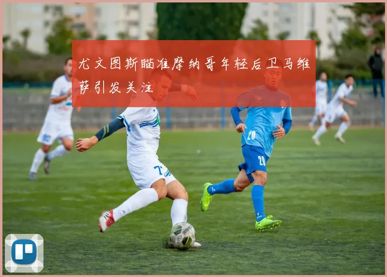 尤文图斯瞄准摩纳哥年轻后卫马维萨引发关注